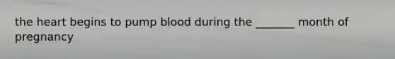 the heart begins to pump blood during the _______ month of pregnancy