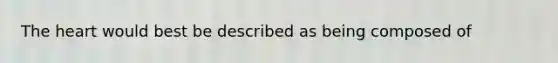 <a href='https://www.questionai.com/knowledge/kya8ocqc6o-the-heart' class='anchor-knowledge'>the heart</a> would best be described as being composed of