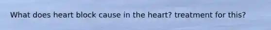 What does heart block cause in the heart? treatment for this?