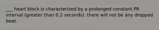 ___ heart block is characterized by a prolonged constant PR interval (greater than 0.2 seconds). there will not be any dropped beat.