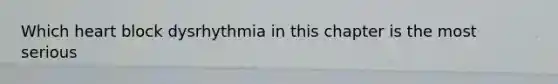 Which heart block dysrhythmia in this chapter is the most serious