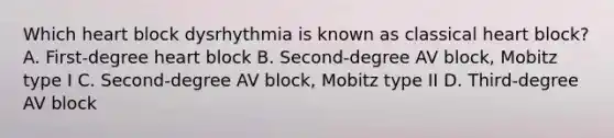 Which heart block dysrhythmia is known as classical heart block? A. First-degree heart block B. Second-degree AV block, Mobitz type I C. Second-degree AV block, Mobitz type II D. Third-degree AV block