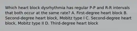 Which heart block dysrhythmia has regular P-P and R-R intervals that both occur at the same rate? A. First-degree heart block B. Second-degree heart block, Mobitz type I C. Second-degree heart block, Mobitz type II D. Third-degree heart block