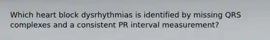 Which heart block dysrhythmias is identified by missing QRS complexes and a consistent PR interval measurement?