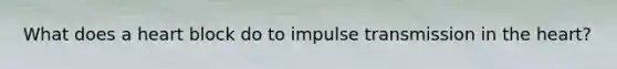 What does a heart block do to impulse transmission in the heart?