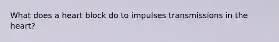 What does a heart block do to impulses transmissions in the heart?