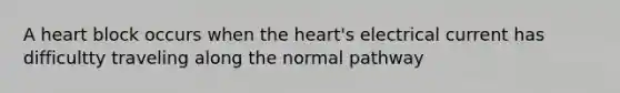 A heart block occurs when the heart's electrical current has difficultty traveling along the normal pathway