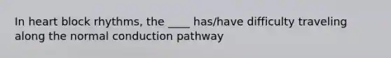 In heart block rhythms, the ____ has/have difficulty traveling along the normal conduction pathway