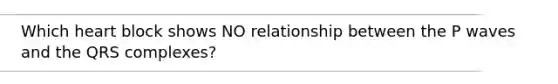 Which heart block shows NO relationship between the P waves and the QRS complexes?