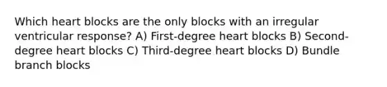 Which heart blocks are the only blocks with an irregular ventricular response? A) First-degree heart blocks B) Second-degree heart blocks C) Third-degree heart blocks D) Bundle branch blocks