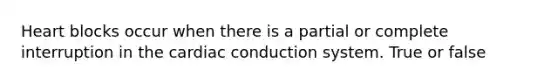 Heart blocks occur when there is a partial or complete interruption in the cardiac conduction system. True or false