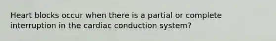 Heart blocks occur when there is a partial or complete interruption in the cardiac conduction system?