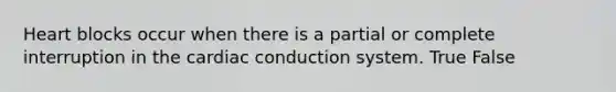 Heart blocks occur when there is a partial or complete interruption in the cardiac conduction system. True False