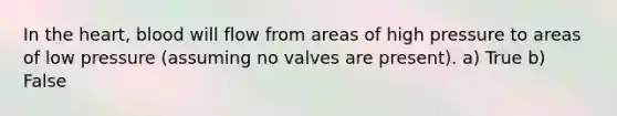 In <a href='https://www.questionai.com/knowledge/kya8ocqc6o-the-heart' class='anchor-knowledge'>the heart</a>, blood will flow from areas of high pressure to areas of low pressure (assuming no valves are present). a) True b) False