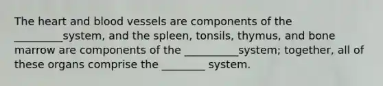 The heart and blood vessels are components of the _________system, and the spleen, tonsils, thymus, and bone marrow are components of the __________system; together, all of these organs comprise the ________ system.