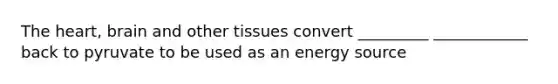 The heart, brain and other tissues convert _________ ____________ back to pyruvate to be used as an energy source