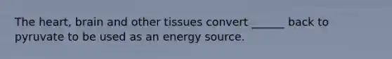 The heart, brain and other tissues convert ______ back to pyruvate to be used as an energy source.