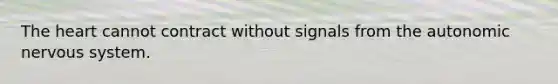 The heart cannot contract without signals from the autonomic nervous system.