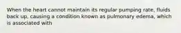 When the heart cannot maintain its regular pumping rate, fluids back up, causing a condition known as pulmonary edema, which is associated with