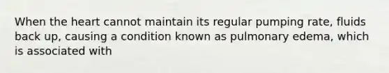 When the heart cannot maintain its regular pumping rate, fluids back up, causing a condition known as pulmonary edema, which is associated with