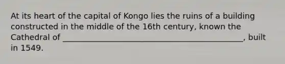 At its heart of the capital of Kongo lies the ruins of a building constructed in the middle of the 16th century, known the Cathedral of _____________________________________________, built in 1549.