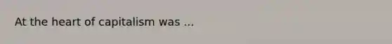 At <a href='https://www.questionai.com/knowledge/kya8ocqc6o-the-heart' class='anchor-knowledge'>the heart</a> of capitalism was ...