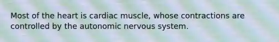 Most of the heart is cardiac muscle, whose contractions are controlled by the autonomic nervous system.