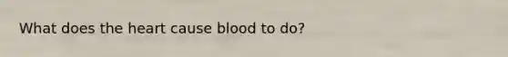 What does <a href='https://www.questionai.com/knowledge/kya8ocqc6o-the-heart' class='anchor-knowledge'>the heart</a> cause blood to do?