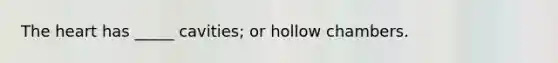 The heart has _____ cavities; or hollow chambers.