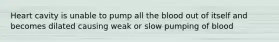 Heart cavity is unable to pump all <a href='https://www.questionai.com/knowledge/k7oXMfj7lk-the-blood' class='anchor-knowledge'>the blood</a> out of itself and becomes dilated causing weak or slow pumping of blood