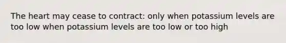 The heart may cease to contract: only when potassium levels are too low when potassium levels are too low or too high