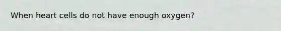 When heart cells do not have enough oxygen?