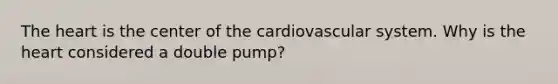 The heart is the center of the cardiovascular system. Why is the heart considered a double pump?