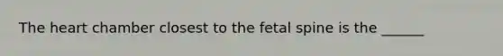 The heart chamber closest to the fetal spine is the ______