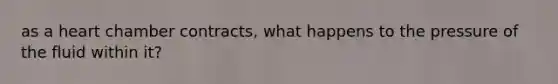 as a heart chamber contracts, what happens to the pressure of the fluid within it?