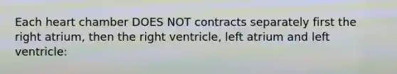 Each heart chamber DOES NOT contracts separately first the right atrium, then the right ventricle, left atrium and left ventricle: