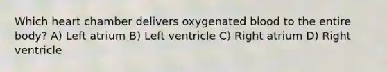 Which heart chamber delivers oxygenated blood to the entire body? A) Left atrium B) Left ventricle C) Right atrium D) Right ventricle