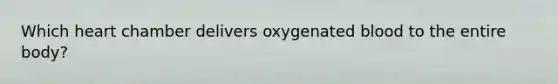 Which heart chamber delivers oxygenated blood to the entire body?