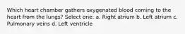 Which heart chamber gathers oxygenated blood coming to the heart from the lungs? Select one: a. Right atrium b. Left atrium c. Pulmonary veins d. Left ventricle