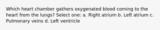 Which heart chamber gathers oxygenated blood coming to the heart from the lungs? Select one: a. Right atrium b. Left atrium c. Pulmonary veins d. Left ventricle