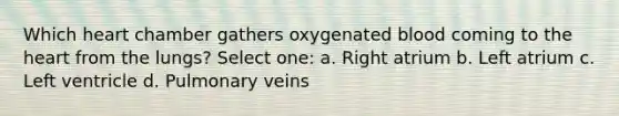 Which heart chamber gathers oxygenated blood coming to the heart from the lungs? Select one: a. Right atrium b. Left atrium c. Left ventricle d. Pulmonary veins