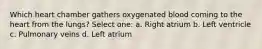 Which heart chamber gathers oxygenated blood coming to the heart from the lungs? Select one: a. Right atrium b. Left ventricle c. Pulmonary veins d. Left atrium