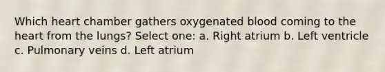 Which heart chamber gathers oxygenated blood coming to the heart from the lungs? Select one: a. Right atrium b. Left ventricle c. Pulmonary veins d. Left atrium