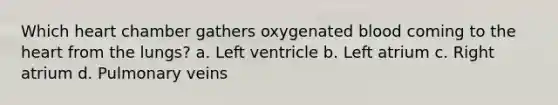 Which heart chamber gathers oxygenated blood coming to the heart from the lungs? a. Left ventricle b. Left atrium c. Right atrium d. Pulmonary veins