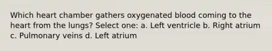 Which heart chamber gathers oxygenated blood coming to the heart from the lungs? Select one: a. Left ventricle b. Right atrium c. Pulmonary veins d. Left atrium