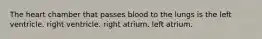 The heart chamber that passes blood to the lungs is the left ventricle. right ventricle. right atrium. left atrium.