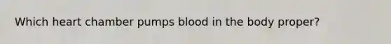 Which heart chamber pumps blood in the body proper?