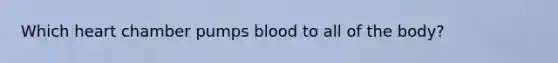 Which heart chamber pumps blood to all of the body?