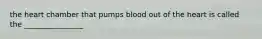 the heart chamber that pumps blood out of the heart is called the ________________