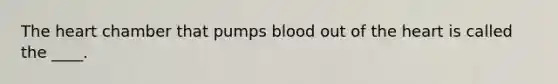 The heart chamber that pumps blood out of the heart is called the ____.